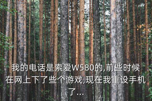 我的電話是索愛W580的,前些時候在網(wǎng)上下了些個游戲,現(xiàn)在我重設(shè)手機(jī)了...