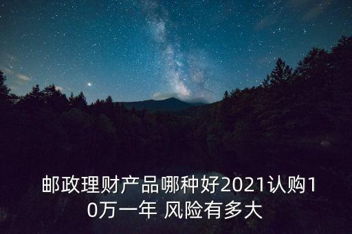  郵政理財產(chǎn)品哪種好2021認購10萬一年 風險有多大