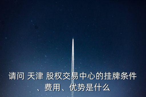 請(qǐng)問 天津 股權(quán)交易中心的掛牌條件、費(fèi)用、優(yōu)勢(shì)是什么