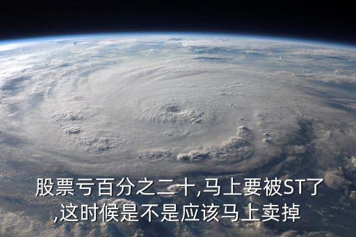  股票虧百分之二十,馬上要被ST了,這時候是不是應該馬上賣掉