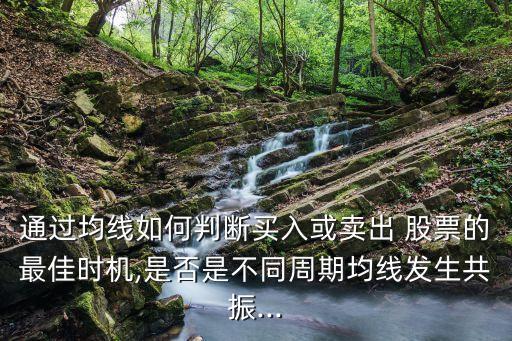 通過(guò)均線如何判斷買入或賣出 股票的最佳時(shí)機(jī),是否是不同周期均線發(fā)生共振...