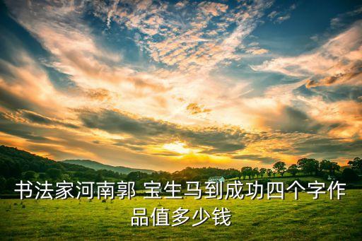 書法家河南郭 寶生馬到成功四個(gè)字作品值多少錢