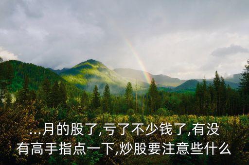 ...月的股了,虧了不少錢了,有沒有高手指點一下,炒股要注意些什么