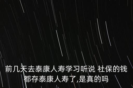 前幾天去泰康人壽學(xué)習(xí)聽(tīng)說(shuō) 社保的錢都存泰康人壽了,是真的嗎