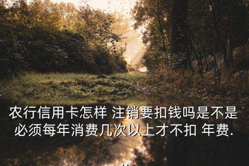 農(nóng)行信用卡怎樣 注銷要扣錢嗎是不是必須每年消費幾次以上才不扣 年費...