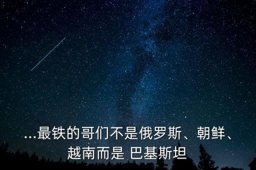...最鐵的哥們不是俄羅斯、朝鮮、越南而是 巴基斯坦