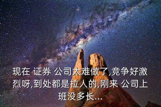 現(xiàn)在 證券 公司太難做了,競(jìng)爭(zhēng)好激烈呀,到處都是拉人的,剛來(lái) 公司上班沒(méi)多長(zhǎng)...