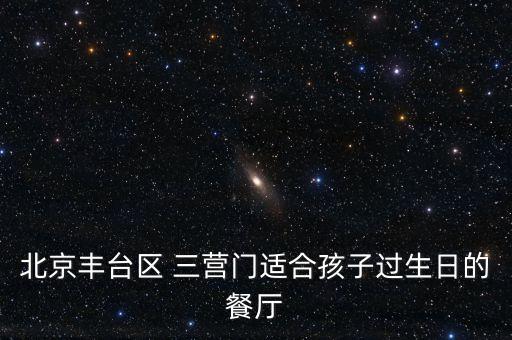 北京豐臺(tái)區(qū) 三營(yíng)門適合孩子過(guò)生日的餐廳