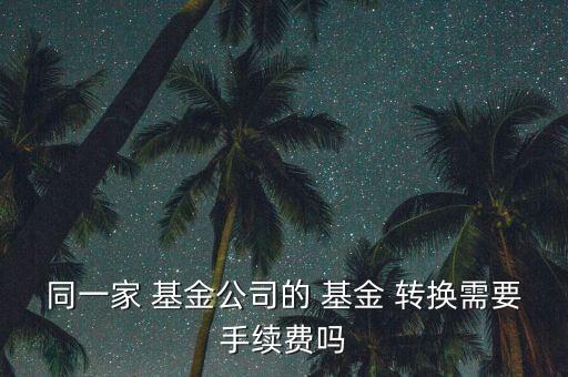 同一家 基金公司的 基金 轉換需要手續(xù)費嗎