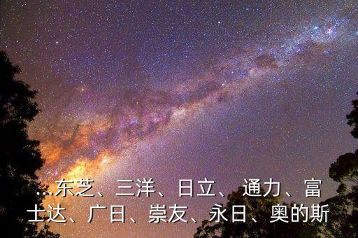 ...東芝、三洋、日立、 通力、富士達(dá)、廣日、崇友、永日、奧的斯