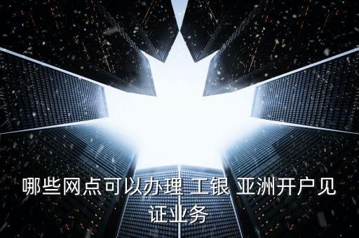 哪些網(wǎng)點(diǎn)可以辦理 工銀 亞洲開戶見證業(yè)務(wù)