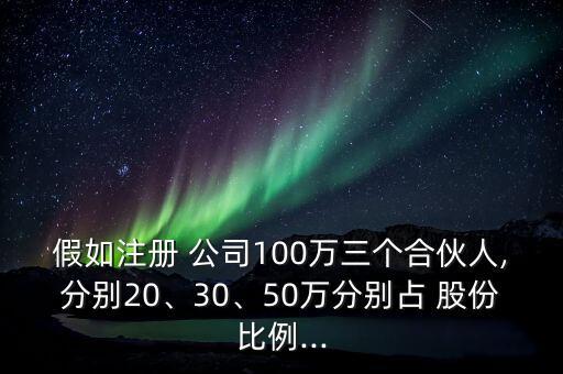假如注冊(cè) 公司100萬三個(gè)合伙人,分別20、30、50萬分別占 股份比例...