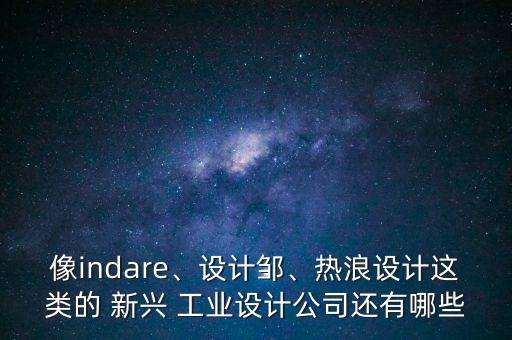 像indare、設(shè)計鄒、熱浪設(shè)計這類的 新興 工業(yè)設(shè)計公司還有哪些