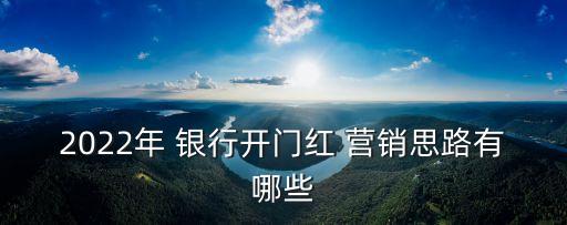 2022年 銀行開門紅 營(yíng)銷思路有哪些