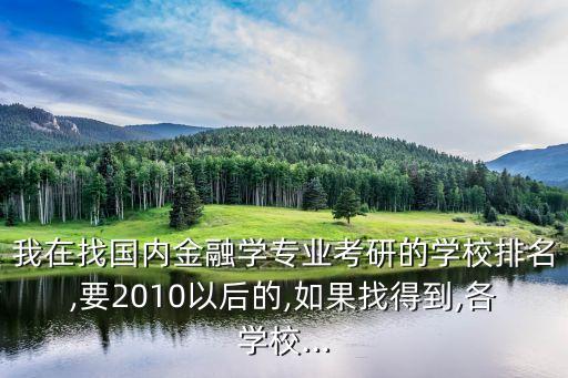 我在找國(guó)內(nèi)金融學(xué)專業(yè)考研的學(xué)校排名,要2010以后的,如果找得到,各學(xué)校...