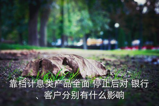 靠檔計息類產(chǎn)品全面 停止后對 銀行、客戶分別有什么影響