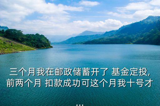 三個(gè)月我在郵政儲蓄開了 基金定投,前兩個(gè)月 扣款成功可這個(gè)月我十號才...