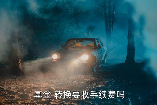  基金 轉換要收手續(xù)費嗎
