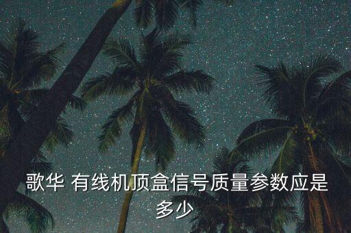  歌華 有線機頂盒信號質量參數應是多少
