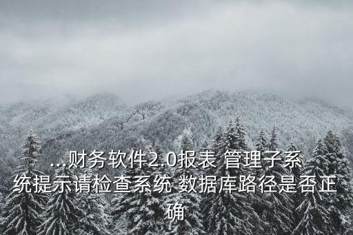 ...財(cái)務(wù)軟件2.0報(bào)表 管理子系統(tǒng)提示請檢查系統(tǒng) 數(shù)據(jù)庫路徑是否正確