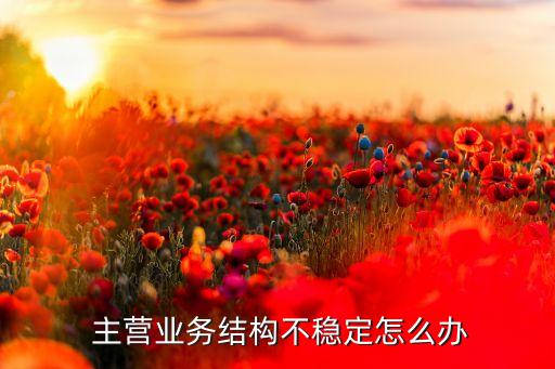  主營業(yè)務結構不穩(wěn)定怎么辦