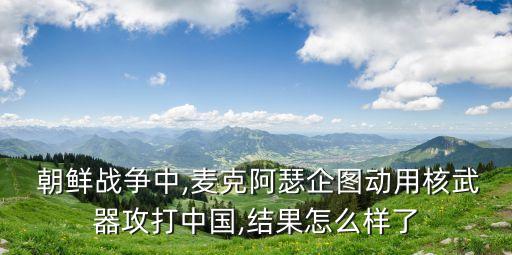  朝鮮戰(zhàn)爭中,麥克阿瑟企圖動用核武器攻打中國,結果怎么樣了