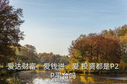愛達(dá)財(cái)富、愛錢進(jìn)、愛 投資都是P2P平臺(tái)嗎