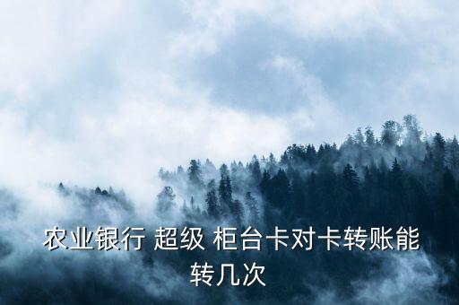  農(nóng)業(yè)銀行 超級(jí) 柜臺(tái)卡對卡轉(zhuǎn)賬能轉(zhuǎn)幾次