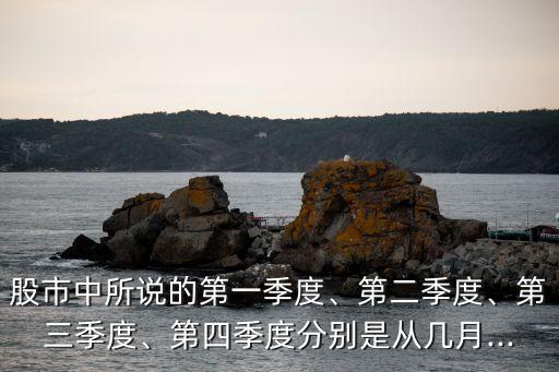 股市中所說的第一季度、第二季度、第三季度、第四季度分別是從幾月...
