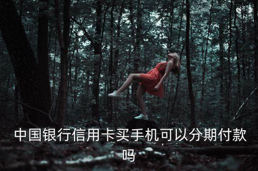  中國銀行信用卡買手機(jī)可以分期付款嗎