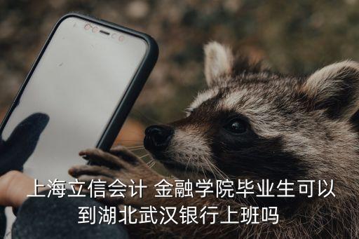  上海立信會計(jì) 金融學(xué)院畢業(yè)生可以到湖北武漢銀行上班嗎
