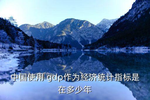 中國使用 gdp作為經濟統(tǒng)計指標是在多少年