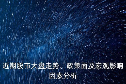 近期股市大盤走勢(shì)、政策面及宏觀影響因素分析