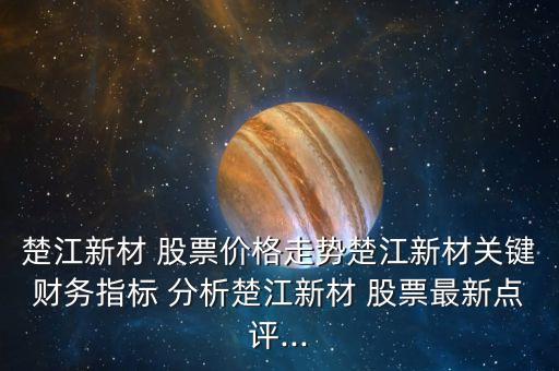 楚江新材 股票價格走勢楚江新材關(guān)鍵財務(wù)指標(biāo) 分析楚江新材 股票最新點評...