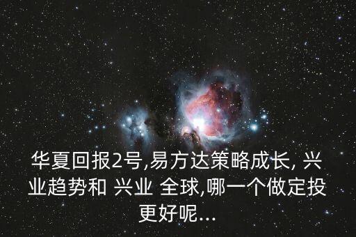 華夏回報(bào)2號(hào),易方達(dá)策略成長, 興業(yè)趨勢(shì)和 興業(yè) 全球,哪一個(gè)做定投更好呢...