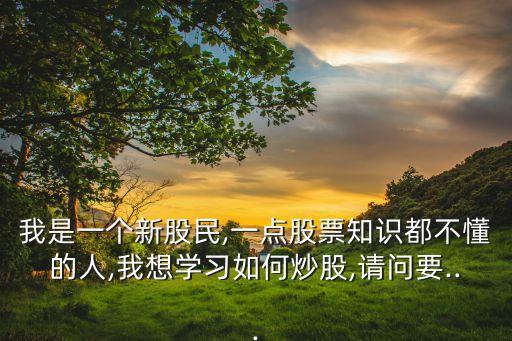 我是一個(gè)新股民,一點(diǎn)股票知識(shí)都不懂的人,我想學(xué)習(xí)如何炒股,請(qǐng)問(wèn)要...