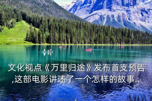  文化視點《萬里歸途》發(fā)布首支預(yù)告,這部電影講述了一個怎樣的故事...