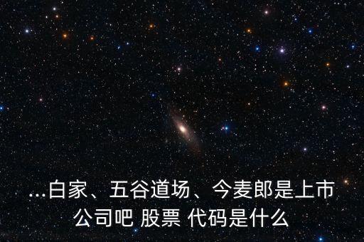 ...白家、五谷道場(chǎng)、今麥郎是上市公司吧 股票 代碼是什么