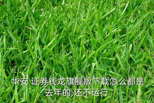  華安 證券錢(qián)龍旗艦版下載怎么都是去年的,還不運(yùn)行