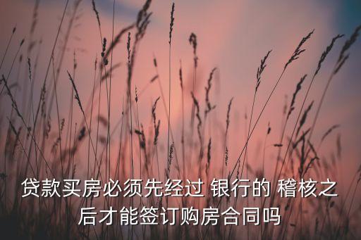 貸款買房必須先經(jīng)過(guò) 銀行的 稽核之后才能簽訂購(gòu)房合同嗎