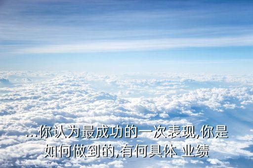...你認為最成功的一次表現,你是如何做到的,有何具體 業(yè)績