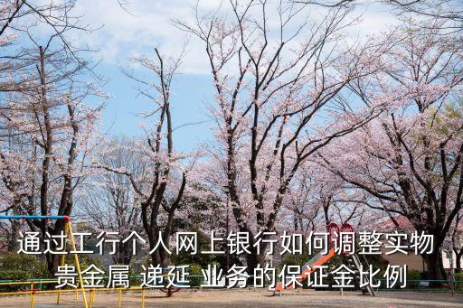通過工行個人網(wǎng)上銀行如何調整實物 貴金屬 遞延 業(yè)務的保證金比例