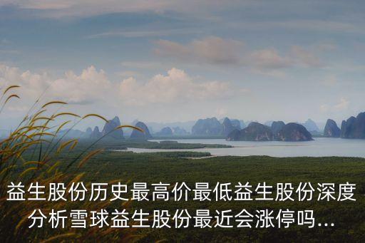 益生股份歷史最高價(jià)最低益生股份深度分析雪球益生股份最近會(huì)漲停嗎...