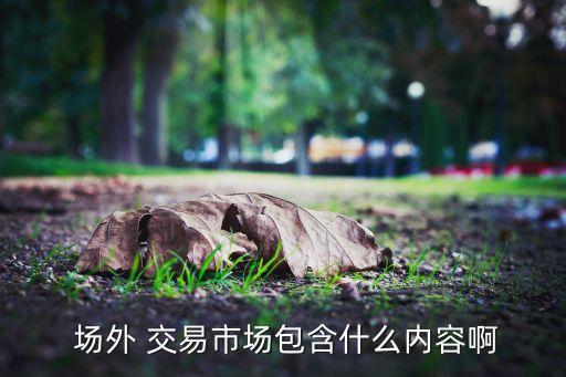  場(chǎng)外 交易市場(chǎng)包含什么內(nèi)容啊
