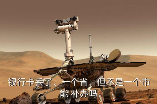 銀行卡丟了、一個省、但不是一個市能 補辦嗎