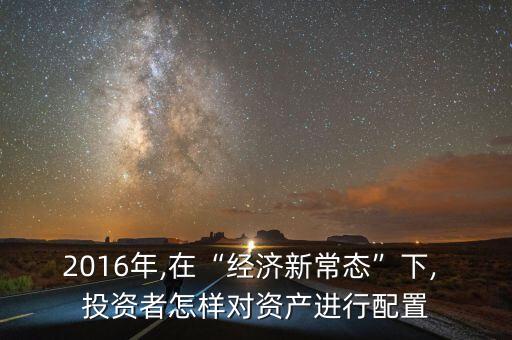 2016年,在“經(jīng)濟新常態(tài)”下, 投資者怎樣對資產進行配置