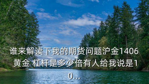 誰(shuí)來(lái)解讀下我的期貨問(wèn)題滬金1406 黃金 杠桿是多少倍有人給我說(shuō)是10...