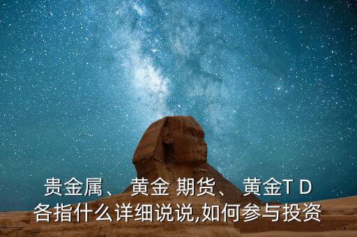 貴金屬、 黃金 期貨、 黃金T D各指什么詳細說說,如何參與投資