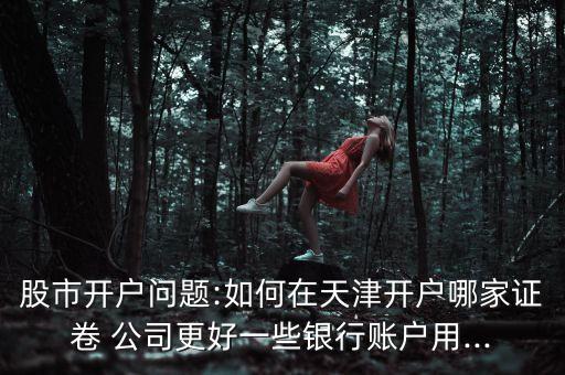 股市開(kāi)戶問(wèn)題:如何在天津開(kāi)戶哪家證卷 公司更好一些銀行賬戶用...
