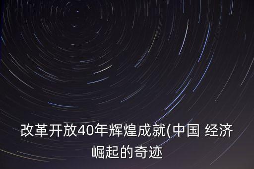 改革開放40年輝煌成就(中國 經(jīng)濟崛起的奇跡